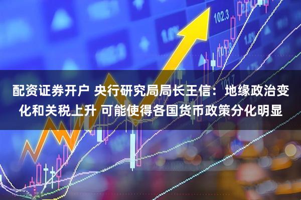 配资证券开户 央行研究局局长王信：地缘政治变化和关税上升 可能使得各国货币政策分化明显