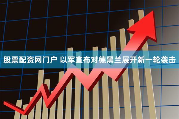 股票配资网门户 以军宣布对德黑兰展开新一轮袭击