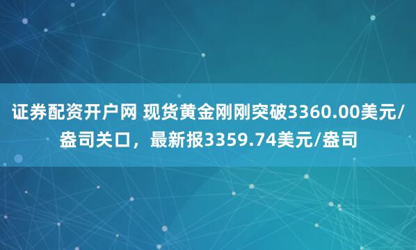 证券配资开户网 现货黄金刚刚突破3360.00美元/盎司关口，最新报3359.74美元/盎司