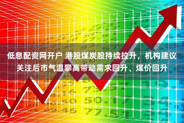 低息配资网开户 港股煤炭股持续拉升，机构建议关注后市气温攀高带动需求回升、煤价回升