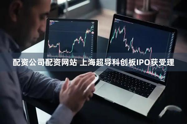 配资公司配资网站 上海超导科创板IPO获受理