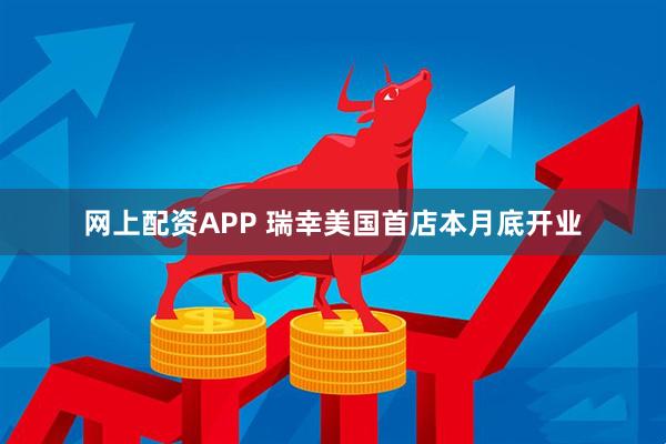 网上配资APP 瑞幸美国首店本月底开业