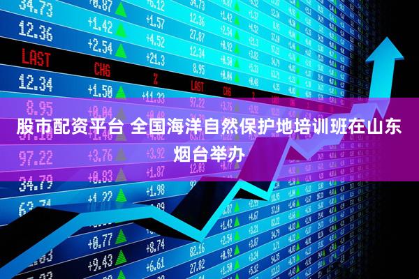 股市配资平台 全国海洋自然保护地培训班在山东烟台举办