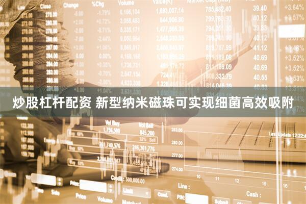 炒股杠杆配资 新型纳米磁珠可实现细菌高效吸附