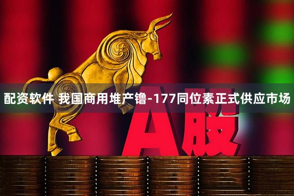 配资软件 我国商用堆产镥-177同位素正式供应市场