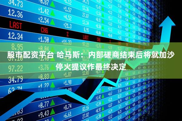 股市配资平台 哈马斯：内部磋商结束后将就加沙停火提议作最终决定