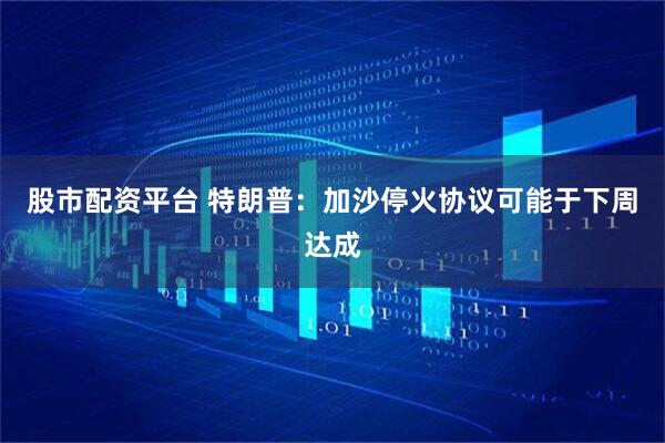 股市配资平台 特朗普：加沙停火协议可能于下周达成