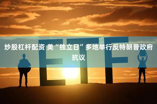 炒股杠杆配资 美“独立日”多地举行反特朗普政府抗议