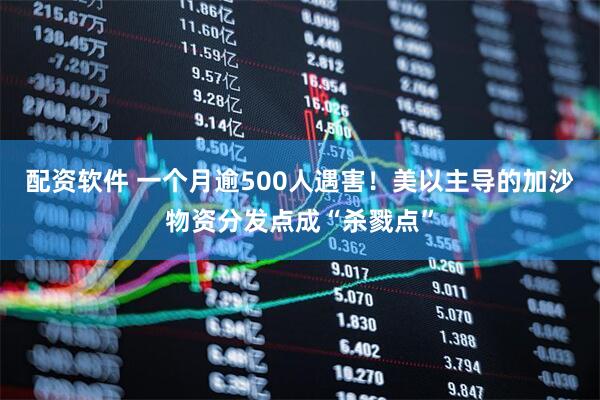 配资软件 一个月逾500人遇害！美以主导的加沙物资分发点成“杀戮点”