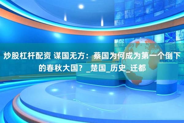 炒股杠杆配资 谋国无方：蔡国为何成为第一个倒下的春秋大国？_楚国_历史_迁都