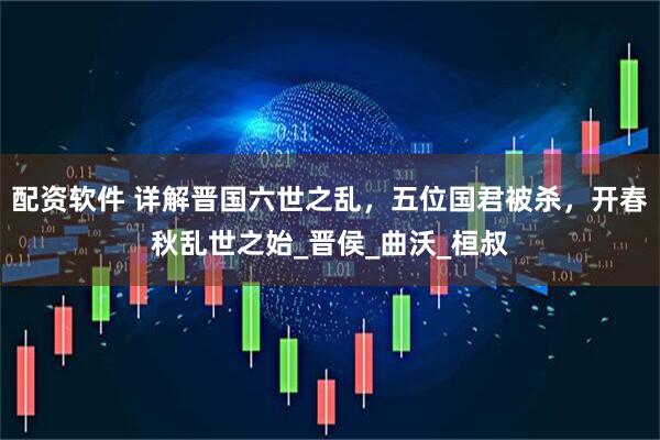配资软件 详解晋国六世之乱，五位国君被杀，开春秋乱世之始_晋侯_曲沃_桓叔