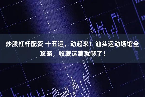 炒股杠杆配资 十五运，动起来！汕头运动场馆全攻略，收藏这篇就够了！
