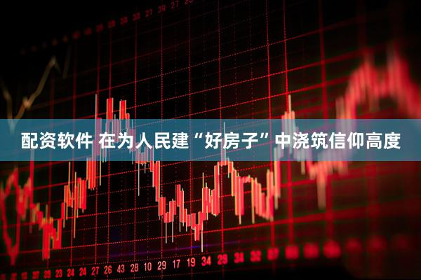 配资软件 在为人民建“好房子”中浇筑信仰高度