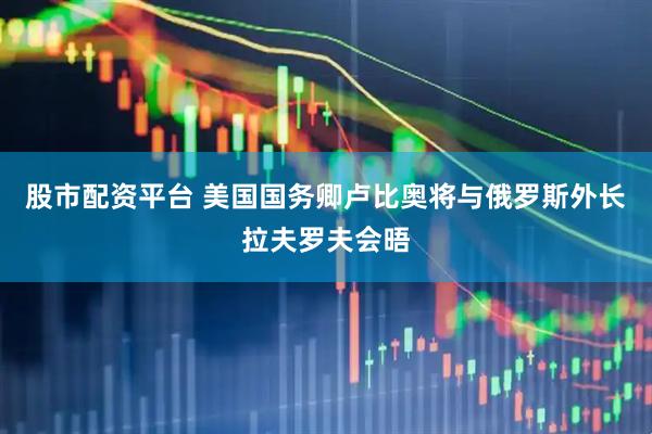 股市配资平台 美国国务卿卢比奥将与俄罗斯外长拉夫罗夫会晤