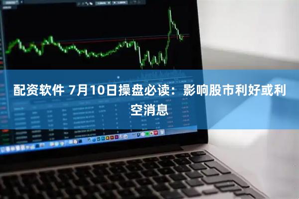 配资软件 7月10日操盘必读：影响股市利好或利空消息