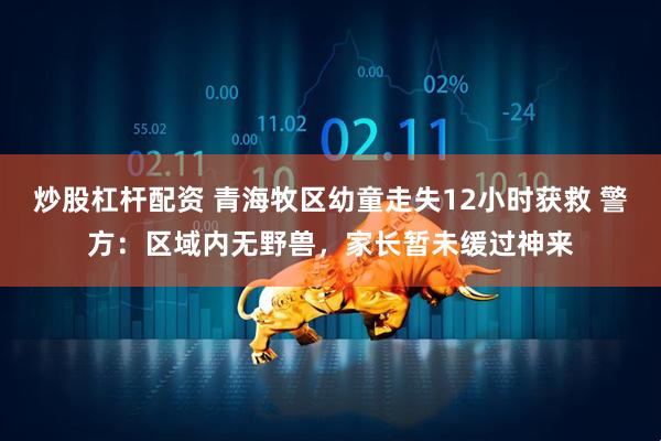 炒股杠杆配资 青海牧区幼童走失12小时获救 警方：区域内无野兽，家长暂未缓过神来