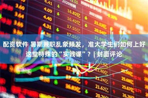 配资软件 暑期兼职乱象频发，准大学生们如何上好这堂特殊的“实践课”？| 封面评论