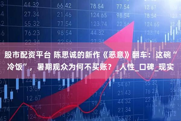 股市配资平台 陈思诚的新作《恶意》翻车：这碗“冷饭”，暑期观众为何不买账？_人性_口碑_现实