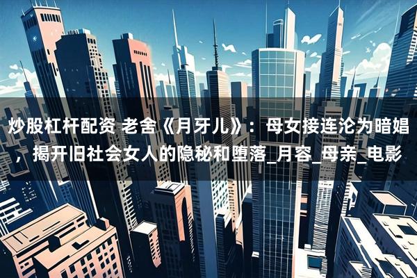 炒股杠杆配资 老舍《月牙儿》：母女接连沦为暗娼，揭开旧社会女人的隐秘和堕落_月容_母亲_电影