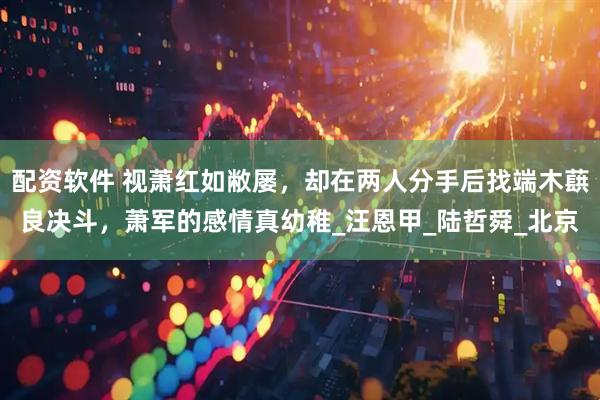 配资软件 视萧红如敝屡，却在两人分手后找端木蕻良决斗，萧军的感情真幼稚_汪恩甲_陆哲舜_北京