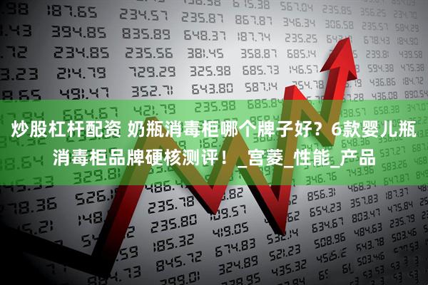 炒股杠杆配资 奶瓶消毒柜哪个牌子好？6款婴儿瓶消毒柜品牌硬核测评！_宫菱_性能_产品