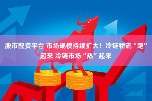 股市配资平台 市场规模持续扩大！冷链物流“跑”起来 冷链市场“热”起来