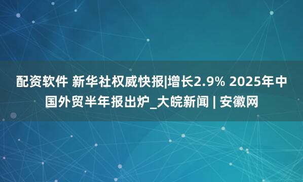 配资软件 新华社权威快报|增长2.9% 2025年中国外贸半年报出炉_大皖新闻 | 安徽网
