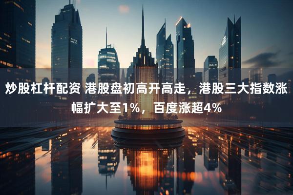 炒股杠杆配资 港股盘初高开高走，港股三大指数涨幅扩大至1%，百度涨超4%