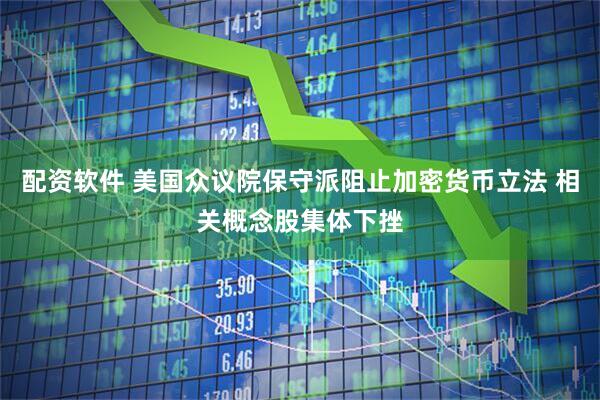 配资软件 美国众议院保守派阻止加密货币立法 相关概念股集体下挫