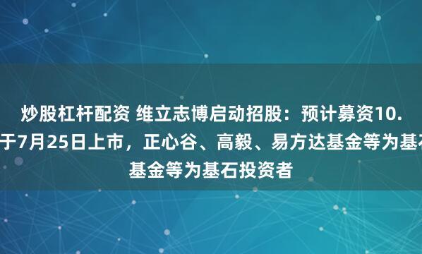 炒股杠杆配资 维立志博启动招股：预计募资10.7亿港元于7月25日上市，正心谷、高毅、易方达基金等为基石投资者