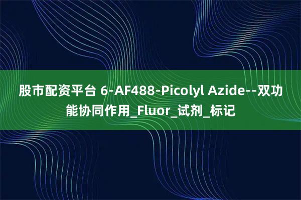 股市配资平台 6-AF488-Picolyl Azide--双功能协同作用_Fluor_试剂_标记