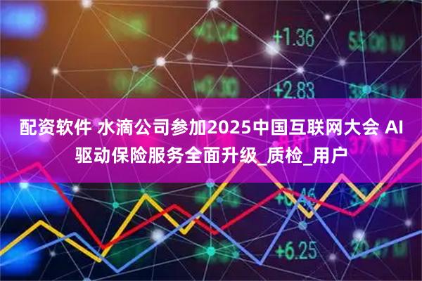 配资软件 水滴公司参加2025中国互联网大会 AI驱动保险服务全面升级_质检_用户