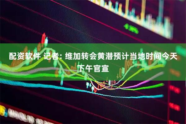 配资软件 记者: 维加转会黄潜预计当地时间今天下午官宣