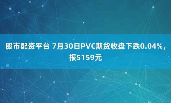 股市配资平台 7月30日PVC期货收盘下跌0.04%，报5159元