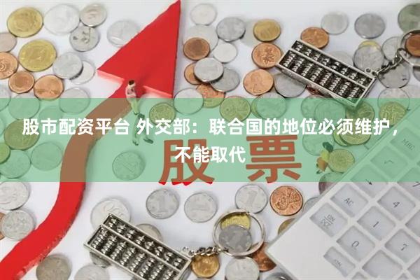 股市配资平台 外交部：联合国的地位必须维护，不能取代