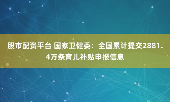 股市配资平台 国家卫健委：全国累计提交2881.4万条育儿补贴申报信息