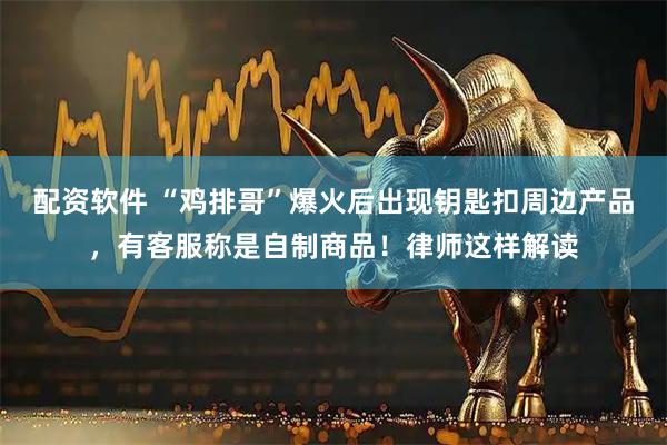 配资软件 “鸡排哥”爆火后出现钥匙扣周边产品，有客服称是自制商品！律师这样解读