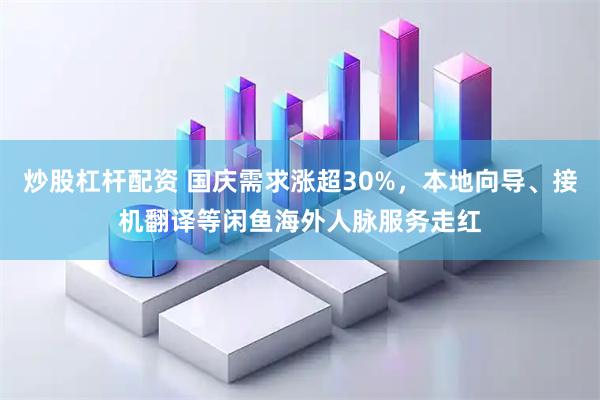 炒股杠杆配资 国庆需求涨超30%，本地向导、接机翻译等闲鱼海外人脉服务走红