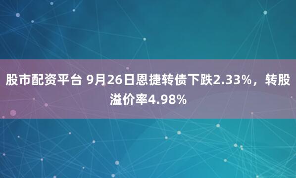 股市配资平台 9月26日恩捷转债下跌2.33%,转股溢价率4.98%