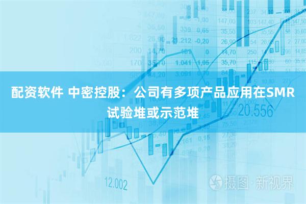 配资软件 中密控股:公司有多项产品应用在SMR试验堆或示范堆