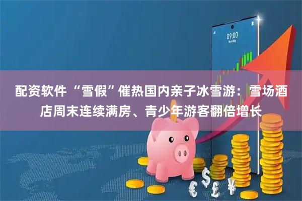 配资软件 “雪假”催热国内亲子冰雪游：雪场酒店周末连续满房、青少年游客翻倍增长