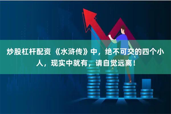 炒股杠杆配资 《水浒传》中，绝不可交的四个小人，现实中就有，请自觉远离！