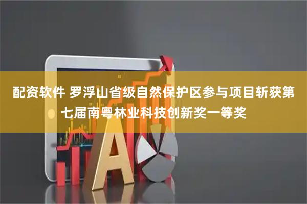 配资软件 罗浮山省级自然保护区参与项目斩获第七届南粤林业科技创新奖一等奖