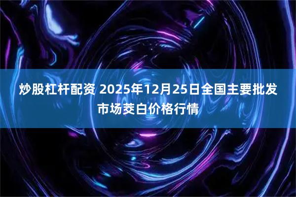 炒股杠杆配资 2025年12月25日全国主要批发市场茭白价格行情