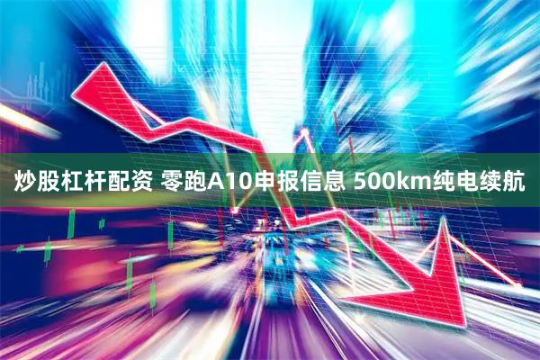 炒股杠杆配资 零跑A10申报信息 500km纯电续航