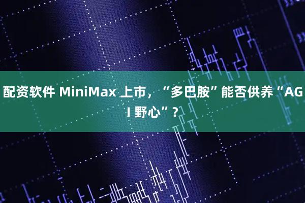 配资软件 MiniMax 上市,“多巴胺”能否供养“AGI 野心”?