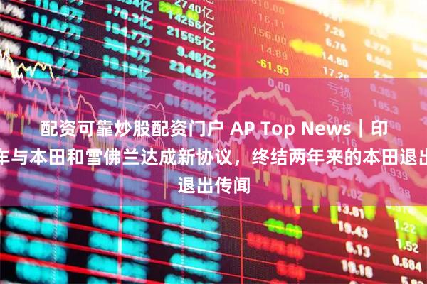 配资可靠炒股配资门户 AP Top News｜印地赛车与本田和雪佛兰达成新协议，终结两年来的本田退出传闻