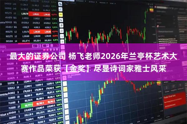 最大的证券公司 杨飞老师2026年兰亭杯艺术大赛作品荣获【金奖】尽显诗词家雅士风采