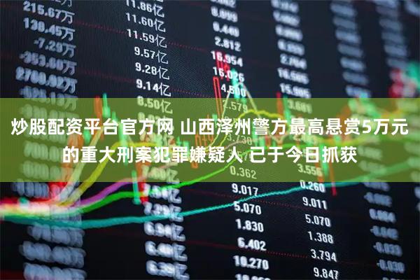炒股配资平台官方网 山西泽州警方最高悬赏5万元的重大刑案犯罪嫌疑人 已于今日抓获