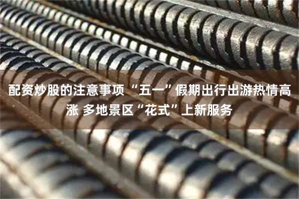 配资炒股的注意事项 “五一”假期出行出游热情高涨 多地景区“花式”上新服务